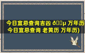 今日宜忌查询吉凶 🐵 万年历(今日宜忌查询 老黄历 万年历)